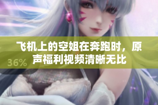 飞机上的空姐在奔跑时，原声福利视频清晰无比