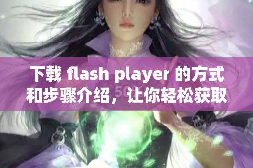 下载 flash player 的方式和步骤介绍，让你轻松获取最新版本的播放器