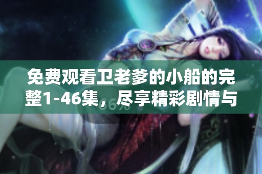 免费观看卫老爹的小船的完整1-46集，尽享精彩剧情与乐趣