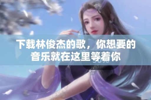 下载林俊杰的歌，你想要的音乐就在这里等着你