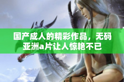 国产**的精彩作品，**亚洲**让人惊艳不已