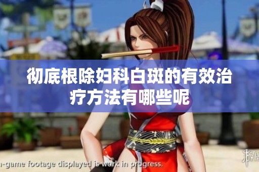 彻底根除妇科白斑的有效治疗方法有哪些呢