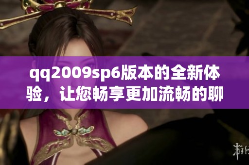 qq2009sp6版本的全新体验，让您畅享更加流畅的聊天乐趣