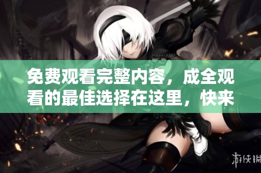 免费观看完整内容，成全观看的最佳选择在这里，快来体验吧