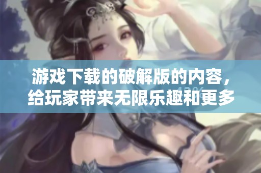 游戏下载的破解版的内容，给玩家带来无限乐趣和更多选择