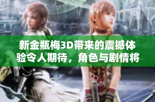 新金瓶梅3D带来的震撼体验令人期待，角色与剧情将如何展开呢