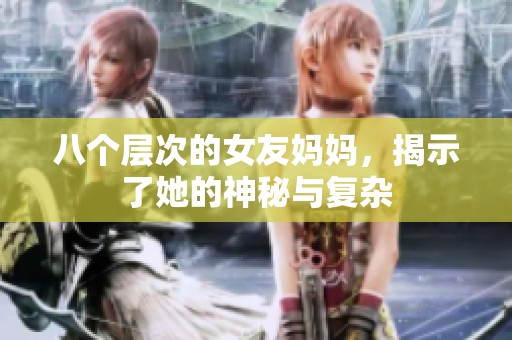 八个层次的女友妈妈，揭示了她的神秘与复杂