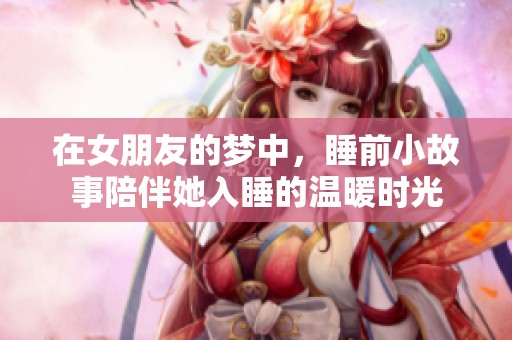 在女朋友的梦中，睡前小故事陪伴她入睡的温暖时光
