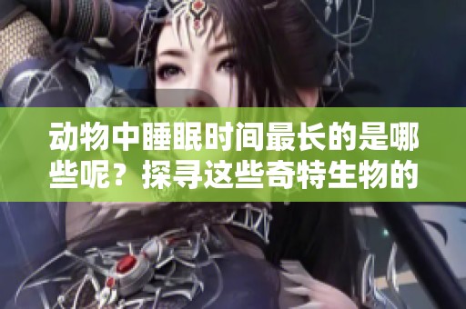 动物中睡眠时间最长的是哪些呢？探寻这些奇特生物的睡眠习性！