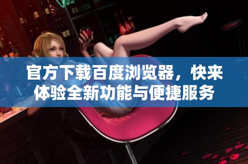 官方下载百度浏览器，快来体验全新功能与便捷服务