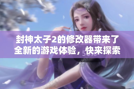 封神太子2的修改器带来了全新的游戏体验，快来探索更多玩法吧！