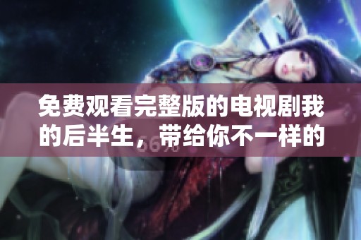 免费观看完整版的电视剧我的后半生，带给你不一样的感受与启示
