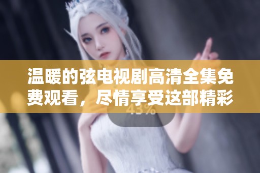 温暖的弦电视剧高清全集免费观看，尽情享受这部精彩的剧作吧
