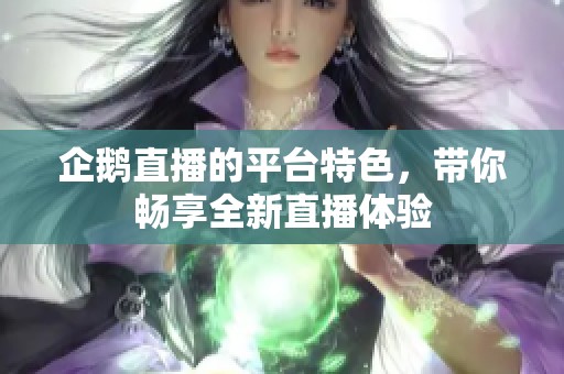 企鹅直播的平台特色，带你畅享全新直播体验