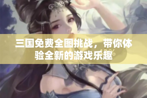 三国免费全图挑战，带你体验全新的游戏乐趣