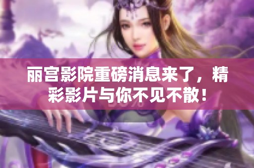 丽宫影院重磅消息来了，精彩影片与你不见不散！
