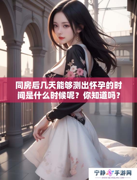 同房后几天能够测出怀孕的时间是什么时候呢？你知道吗？