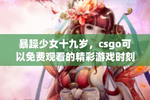 暴躁少女十九岁，csgo可以免费观看的精彩游戏时刻