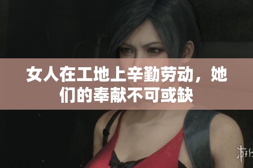 女人在工地上辛勤劳动，她们的奉献不可或缺