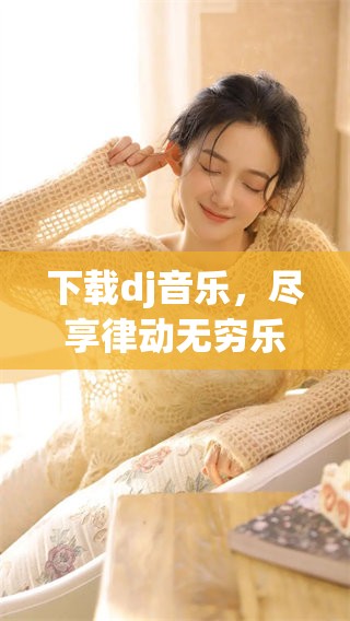 下载dj音乐，尽享律动无穷乐趣，让你随时随地畅听精彩音轨