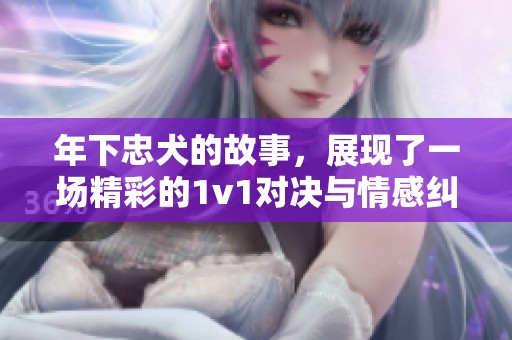 年下忠犬的故事，展现了一场精彩的1v1对决与情感纠葛