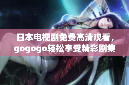 日本电视剧免费高清观看，gogogo轻松享受精彩剧集无限乐趣