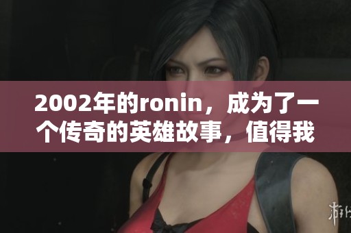 2002年的ronin，成为了一个传奇的英雄故事，值得我们深思与追忆