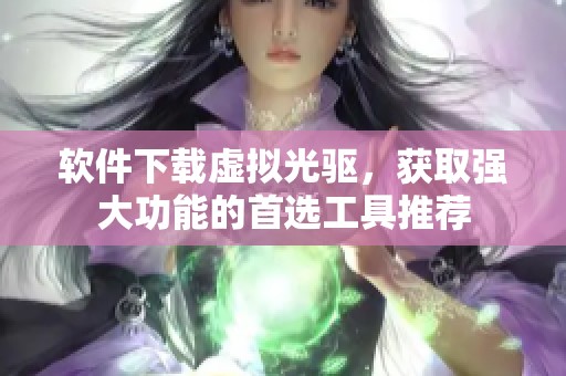 软件下载虚拟光驱，获取强大功能的首选工具推荐