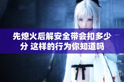 先熄火后解安全带会扣多少分 这样的行为你知道吗
