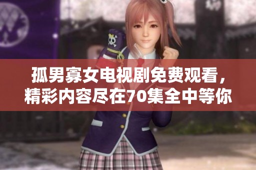 孤男寡女电视剧免费观看，精彩内容尽在70集全中等你探索！