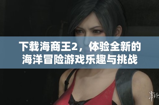 下载海商王2，体验全新的海洋冒险游戏乐趣与挑战
