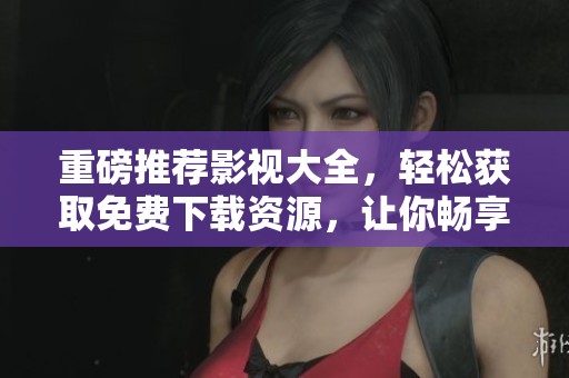 重磅推荐影视大全，轻松获取免费下载资源，让你畅享精彩影视世界！