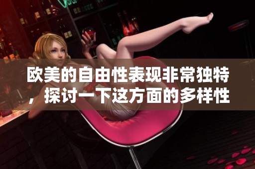 欧美的自由性表现非常独特，探讨一下这方面的多样性与魅力