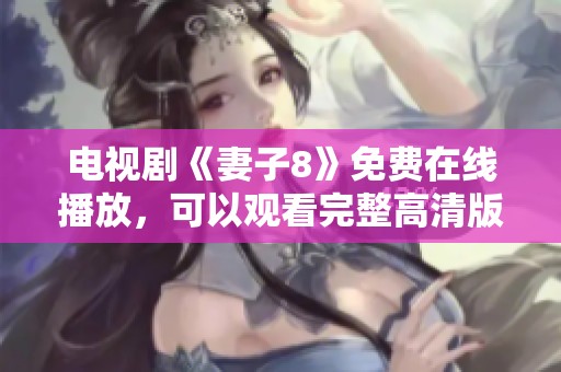 电视剧《妻子8》免费在线播放，可以观看完整高清版本，快来体验吧！