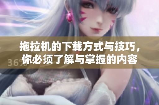 拖拉机的下载方式与技巧，你必须了解与掌握的内容