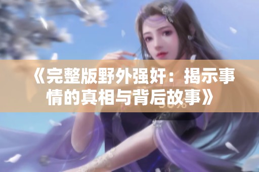 《完整版野外强奸：揭示事情的真相与背后故事》