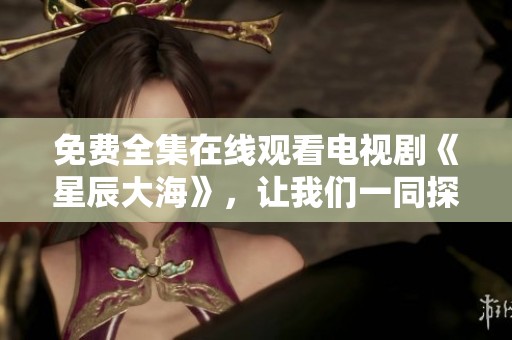免费全集在线观看电视剧《星辰大海》，让我们一同探索精彩故事