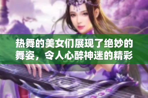 热舞的美女们展现了绝妙的舞姿，令人心醉神迷的精彩表演。