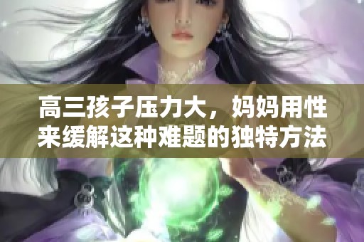 高三孩子压力大，妈妈用性来缓解这种难题的独特方法