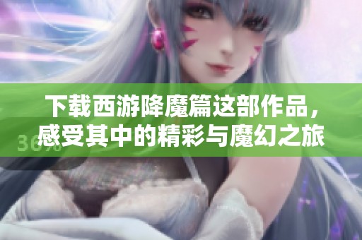 下载西游降魔篇这部作品，感受其中的精彩与魔幻之旅。