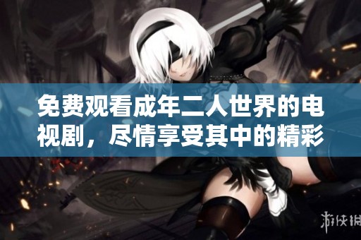 免费观看成年二人世界的电视剧，尽情享受其中的精彩故事