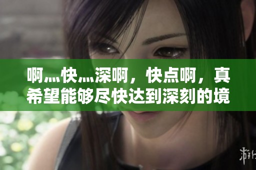 啊灬快灬深啊，快点啊，真希望能够尽快达到深刻的境界