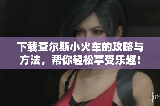 下载查尔斯小火车的攻略与方法，帮你轻松享受乐趣！