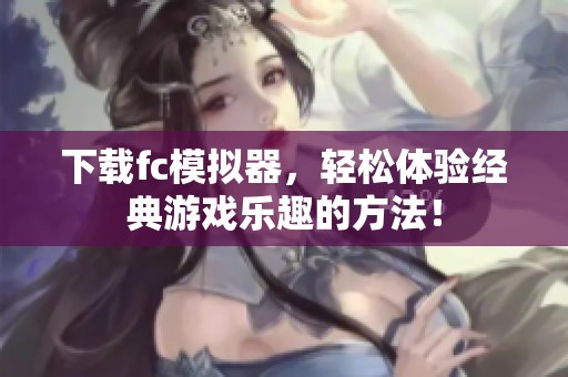 下载fc模拟器，轻松体验经典游戏乐趣的方法！