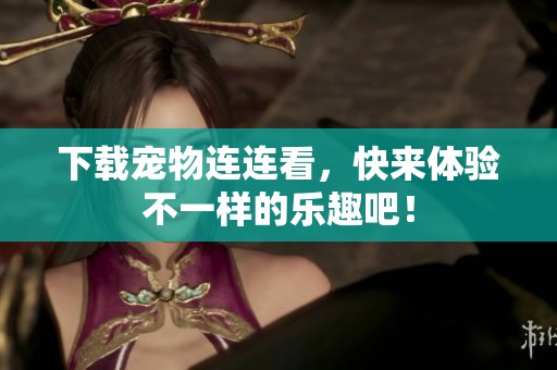 下载宠物连连看，快来体验不一样的乐趣吧！