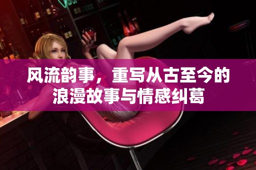 风流韵事，重写从古至今的浪漫故事与情感纠葛