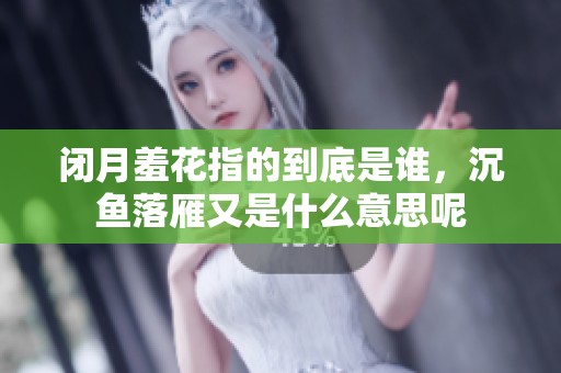 闭月羞花指的到底是谁，沉鱼落雁又是什么意思呢