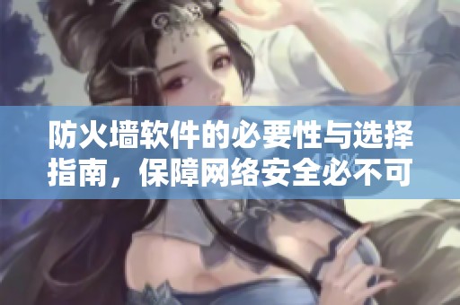 防火墙软件的必要性与选择指南，保障网络安全必不可少的工具