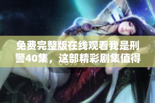 免费完整版在线观看我是刑警40集，这部精彩剧集值得你仔细观看！