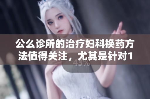 公么诊所的治疗妇科换药方法值得关注，尤其是针对1号病例的疗效分析